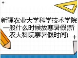 新疆农业大学科学技术学院一般什么时候放寒暑假(新农大科院寒暑假时间)