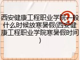 西安健康工程职业学院一般什么时候放寒暑假(西安健康工程职业学院寒暑假时间)