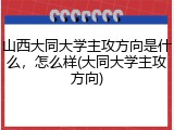 山西大同大学主攻方向是什么，怎么样(大同大学主攻方向)