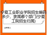 宁夏工业职业学院招生编码多少，隶属哪个部门(宁夏工院招生归属)
