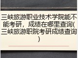三峡旅游职业技术学院能不能考研，成绩在哪里查询(三峡旅游职院考研成绩查询)