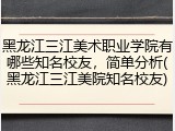黑龙江三江美术职业学院有哪些知名校友，简单分析(黑龙江三江美院知名校友)