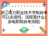 浙江电力职业技术学院自考可以去读吗，流程是什么(浙电职院自考流程)