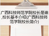 广西科技师范学院校长是谁,校长基本介绍(广西科技师范学院校长简介)