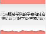 北京服装学院的学费和住宿费明细(北服学费住宿明细)