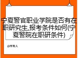 宁夏警官职业学院是否有在职研究生,报考条件如何(宁夏警院在职研条件)