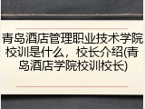 青岛酒店管理职业技术学院校训是什么，校长介绍(青岛酒店学院校训校长)