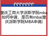 重庆工商大学派斯学院mba如何申请，是否有mba(重庆派斯学院MBA申请)