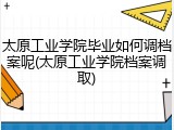 太原工业学院毕业如何调档案呢(太原工业学院档案调取)