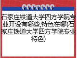 石家庄铁道大学四方学院专业开设有哪些,特色在哪(石家庄铁道大学四方学院专业特色)
