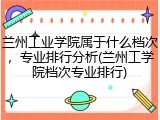 兰州工业学院属于什么档次，专业排行分析(兰州工学院档次专业排行)