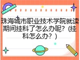珠海城市职业技术学院就读期间挂科了怎么办呢？(挂科怎么办？)
