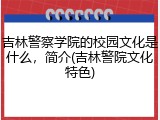 吉林警察学院的校园文化是什么，简介(吉林警院文化特色)