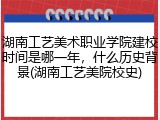 湖南工艺美术职业学院建校时间是哪一年，什么历史背景(湖南工艺美院校史)