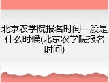 北京农学院报名时间一般是什么时候(北京农学院报名时间)