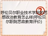 呼伦贝尔职业技术学院的思想政治教育怎么样(呼伦贝尔职院思政教育评价)