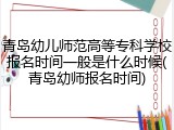 青岛幼儿师范高等专科学校报名时间一般是什么时候(青岛幼师报名时间)