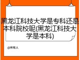 黑龙江科技大学是专科还是本科院校呢(黑龙江科技大学是本科)