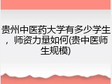 贵州中医药大学有多少学生，师资力量如何(贵中医师生规模)