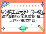 哈尔滨工业大学如何申请在读间的创业无息贷款(哈工大创业贷款申请)