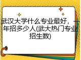 武汉大学什么专业最好，一年招多少人(武大热门专业招生数)