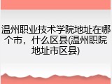 温州职业技术学院地址在哪个市，什么区县(温州职院地址市区县)