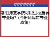 洛阳师范学院可以进校后转专业吗？(洛阳师院转专业政策)