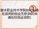衡水职业技术学院如何申请在读间的创业无息贷款(申请在校创业贷款)