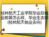 桂林航天工业学院毕业后就业前景怎么样，毕业生去向(桂林航天就业去向)