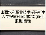 山西水利职业技术学院新生入学报道时间和指南(新生报到指南)