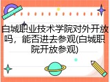 白城职业技术学院对外开放吗，能否进去参观(白城职院开放参观)