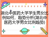 湖北中医药大学学生男女比例如何，趋势分析(湖北中医药大学男女比例趋势)
