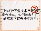 三峡旅游职业技术学院能不能专接本，如何参考？(三峡旅游学院专接本参考)