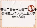 天津工业大学毕业可以找什么样的工作(天津工业大学就业方向)