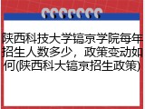 陕西科技大学镐京学院每年招生人数多少，政策变动如何(陕西科大镐京招生政策)
