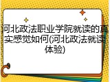 河北政法职业学院就读的真实感觉如何(河北政法就读体验)