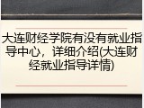 大连财经学院有没有就业指导中心，详细介绍(大连财经就业指导详情)