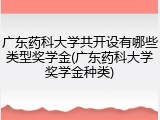广东药科大学共开设有哪些类型奖学金(广东药科大学奖学金种类)