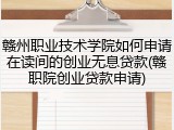 赣州职业技术学院如何申请在读间的创业无息贷款(赣职院创业贷款申请)