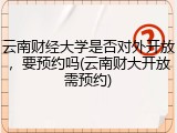 云南财经大学是否对外开放，要预约吗(云南财大开放需预约)