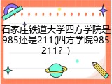 石家庄铁道大学四方学院是985还是211(四方学院985211？)