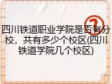四川铁道职业学院是否有分校，共有多少个校区(四川铁道学院几个校区)