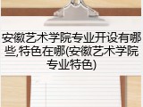 安徽艺术学院专业开设有哪些,特色在哪(安徽艺术学院专业特色)