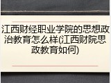 江西财经职业学院的思想政治教育怎么样(江西财院思政教育如何)