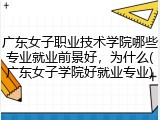 广东女子职业技术学院哪些专业就业前景好，为什么(广东女子学院好就业专业)