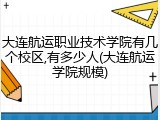 大连航运职业技术学院有几个校区,有多少人(大连航运学院规模)