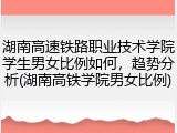 湖南高速铁路职业技术学院学生男女比例如何，趋势分析(湖南高铁学院男女比例)