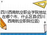 四川西南航空职业学院地址在哪个市，什么区县(四川西南航空职院位置)