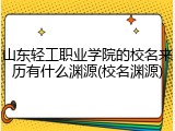山东轻工职业学院的校名来历有什么渊源(校名渊源)