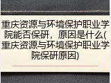 重庆资源与环境保护职业学院能否保研，原因是什么(重庆资源与环境保护职业学院保研原因)
